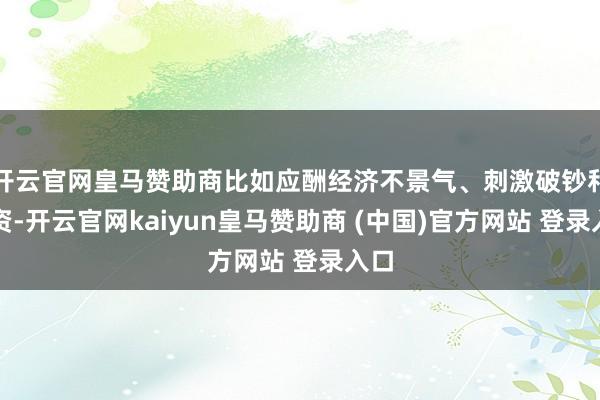 开云官网皇马赞助商比如应酬经济不景气、刺激破钞和投资-开云官网kaiyun皇马赞助商 (中国)官方网站 登录入口
