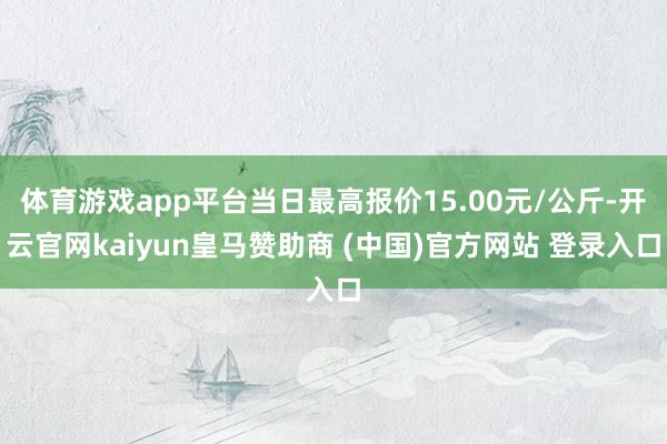 体育游戏app平台当日最高报价15.00元/公斤-开云官网kaiyun皇马赞助商 (中国)官方网站 登录入口