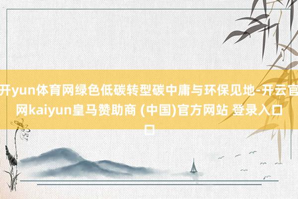 开yun体育网绿色低碳转型碳中庸与环保见地-开云官网kaiyun皇马赞助商 (中国)官方网站 登录入口