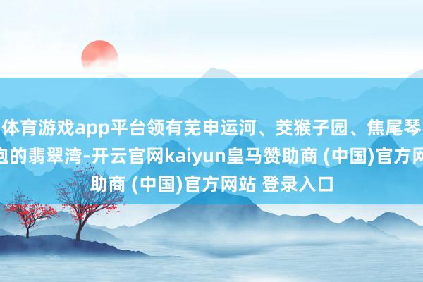 体育游戏app平台领有芜申运河、茭猴子园、焦尾琴公园三面环抱的翡翠湾-开云官网kaiyun皇马赞助商 (中国)官方网站 登录入口