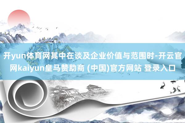 开yun体育网　　其中在谈及企业价值与范围时-开云官网kaiyun皇马赞助商 (中国)官方网站 登录入口