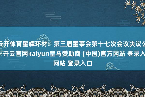 云开体育星辉环材：第三届董事会第十七次会议决议公告-开云官网kaiyun皇马赞助商 (中国)官方网站 登录入口