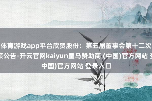 体育游戏app平台欣贺股份：第五届董事会第十二次会议决策公告-开云官网kaiyun皇马赞助商 (中国)官方网站 登录入口