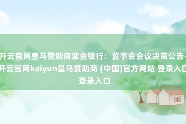 开云官网皇马赞助商紫金银行：监事会会议决策公告-开云官网kaiyun皇马赞助商 (中国)官方网站 登录入口