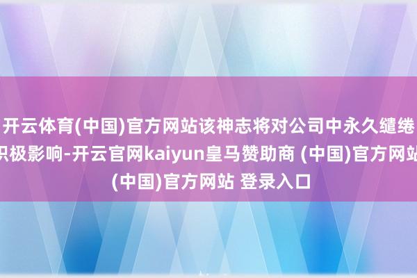 开云体育(中国)官方网站该神志将对公司中永久缱绻功绩产生积极影响-开云官网kaiyun皇马赞助商 (中国)官方网站 登录入口