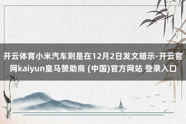 开云体育　　小米汽车则是在12月2日发文暗示-开云官网kaiyun皇马赞助商 (中国)官方网站 登录入口