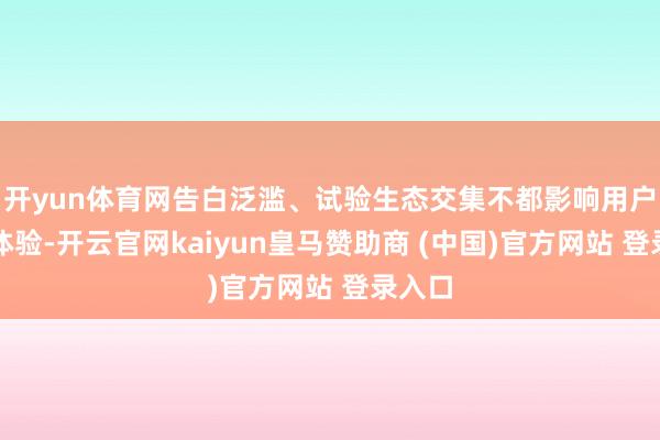 开yun体育网告白泛滥、试验生态交集不都影响用户搜索体验-开云官网kaiyun皇马赞助商 (中国)官方网站 登录入口