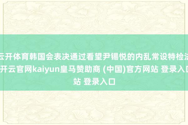 云开体育韩国会表决通过看望尹锡悦的内乱常设特检法-开云官网kaiyun皇马赞助商 (中国)官方网站 登录入口