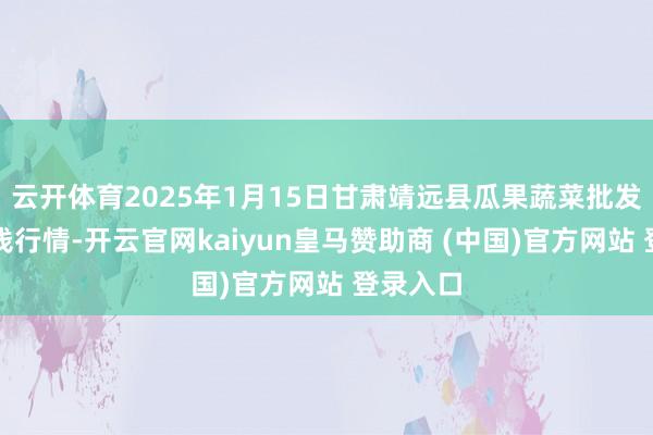 云开体育2025年1月15日甘肃靖远县瓜果蔬菜批发商场价钱行情-开云官网kaiyun皇马赞助商 (中国)官方网站 登录入口