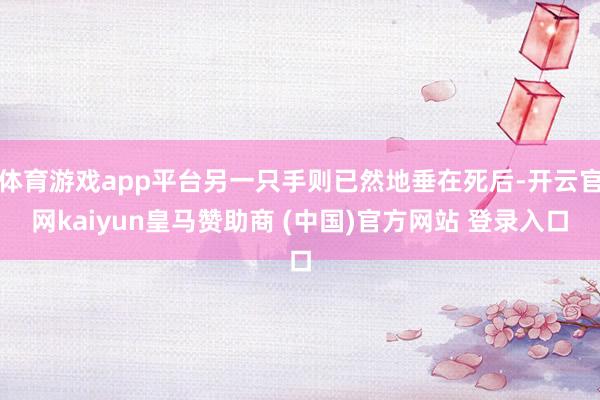 体育游戏app平台另一只手则已然地垂在死后-开云官网kaiyun皇马赞助商 (中国)官方网站 登录入口