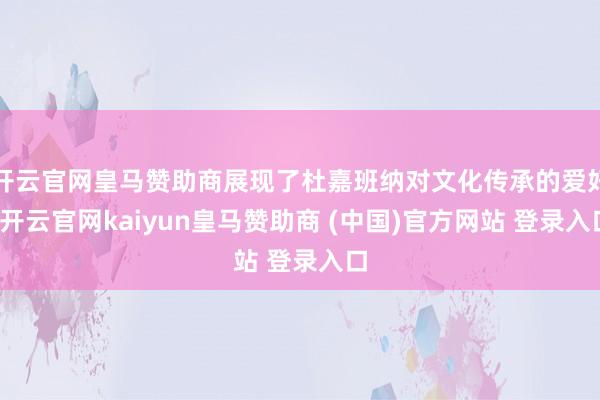 开云官网皇马赞助商展现了杜嘉班纳对文化传承的爱好-开云官网kaiyun皇马赞助商 (中国)官方网站 登录入口