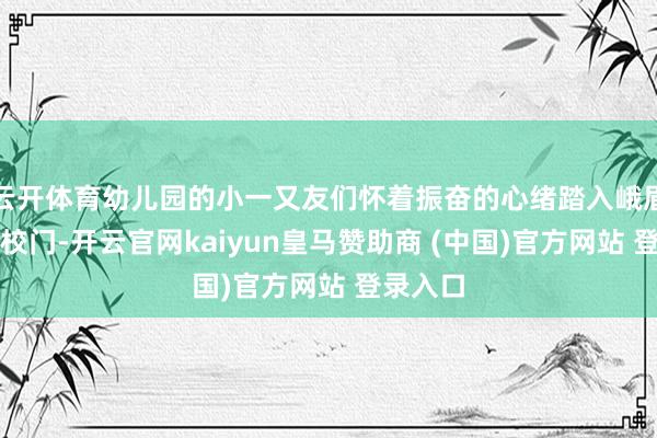 云开体育幼儿园的小一又友们怀着振奋的心绪踏入峨眉三小的校门-开云官网kaiyun皇马赞助商 (中国)官方网站 登录入口